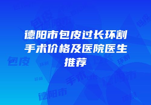 德阳市包皮过长环割手术价格及医院医生推荐