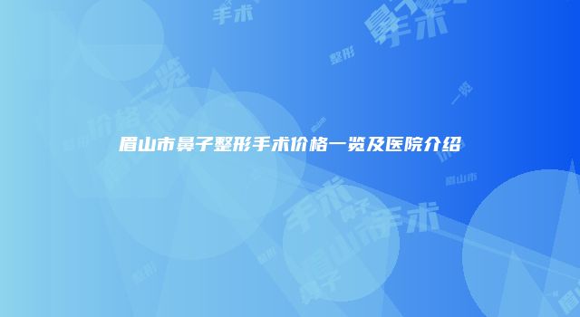 眉山市鼻子整形手术价格一览及医院介绍