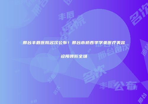 邢台丰唇医院名次公布！邢台市桥西李学英医疗美容诊所领衔全场