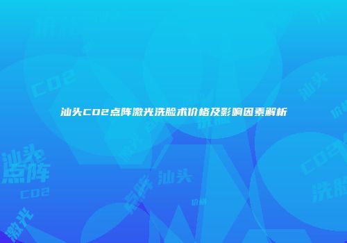 汕头CO2点阵激光洗脸术价格及影响因素解析