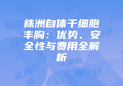 株洲自体干细胞丰胸：优势、安全性与费用全解析
