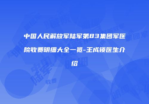 中国人民解放军陆军第83集团军医院收费明细大全一览-王成锁医生介绍
