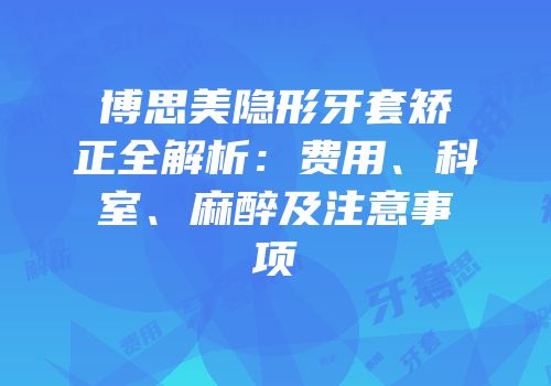 博思美隐形牙套矫正全解析：费用、科室、麻醉及注意事项