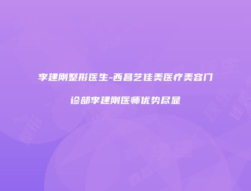 李建刚整形医生-西昌艺佳美医疗美容门诊部李建刚医师优势尽显