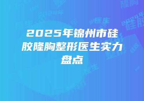 2025年锦州市硅胶隆胸整形医生实力盘点