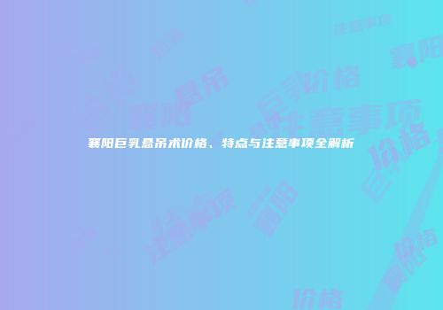 襄阳巨乳悬吊术价格、特点与注意事项全解析