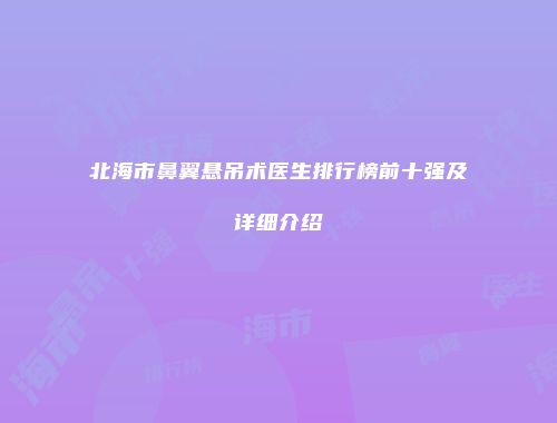 北海市鼻翼悬吊术医生排行榜前十强及详细介绍