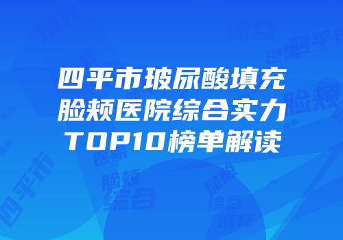 四平市玻尿酸填充脸颊医院综合实力TOP10榜单解读