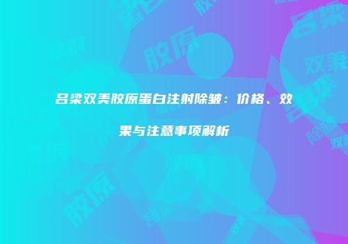 吕梁双美胶原蛋白注射除皱：价格、效果与注意事项解析