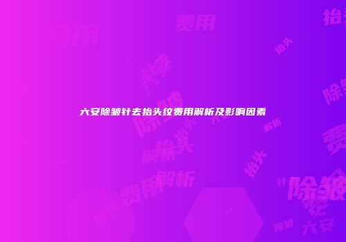 六安除皱针去抬头纹费用解析及影响因素