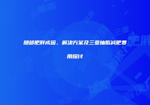 腿部肥胖成因、解决方案及三亚抽脂减肥费用探讨
