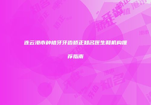 连云港市种植牙牙齿矫正知名医生和机构推荐指南