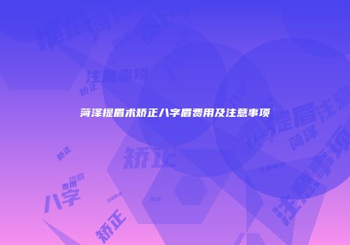 菏泽提眉术矫正八字眉费用及注意事项