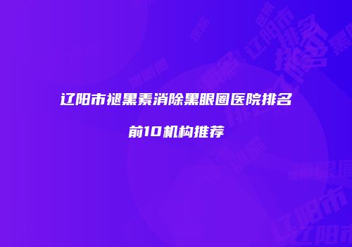辽阳市褪黑素消除黑眼圈医院排名前10机构推荐