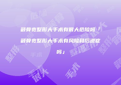 颧骨宽整形大手术有很大危险吗「颧骨宽整形大手术有风险和后遗症吗」