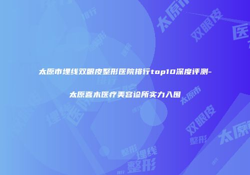 太原市埋线双眼皮整形医院排行top10深度评测-太原喜木医疗美容诊所实力入围