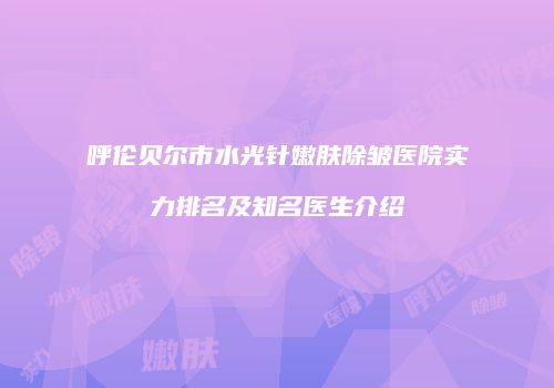 呼伦贝尔市水光针嫩肤除皱医院实力排名及知名医生介绍