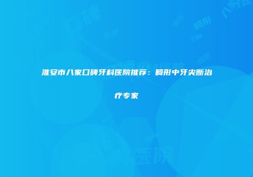淮安市八家口碑牙科医院推荐：畸形中牙尖断治疗专家