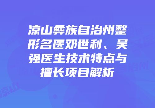 凉山彝族自治州整形名医邓世利、吴强医生技术特点与擅长项目解析