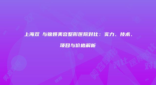 上海双孖与锦妍美容整形医院对比：实力、技术、项目与价格解析