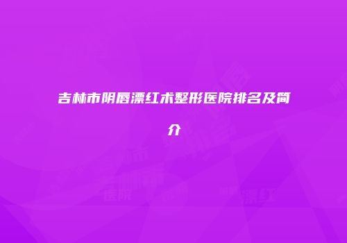 吉林市阴唇漂红术整形医院排名及简介