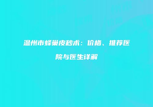 温州市蜂巢皮秒术：价格、推荐医院与医生详解
