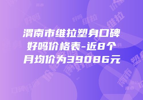 渭南市维拉塑身口碑好吗价格表-近8个月均价为39086元