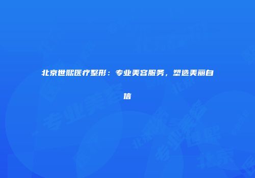 北京世熙医疗整形：专业美容服务，塑造美丽自信