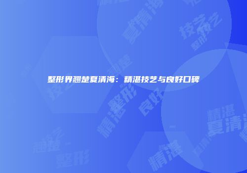 整形界翘楚夏清海：精湛技艺与良好口碑