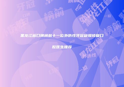 黑龙江省口碑榜前十一位外伤性牙冠缺损修复口腔医生推荐