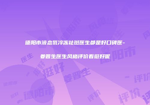 德阳市液态氮冷冻祛斑医生都是好口碑医-姜晋生医生风格评价看挺好呢