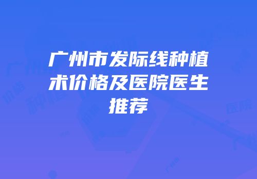 广州市发际线种植术价格及医院医生推荐