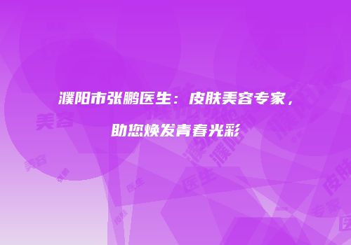 濮阳市张鹏医生：皮肤美容专家，助您焕发青春光彩