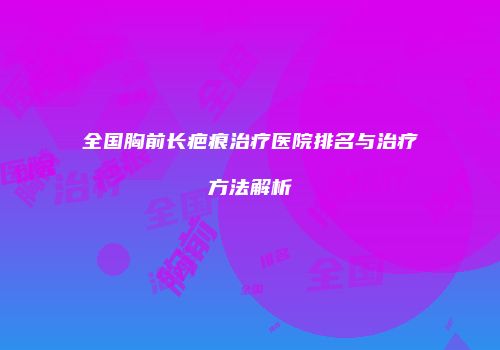 全国胸前长疤痕治疗医院排名与治疗方法解析