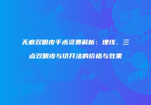 无痕双眼皮手术资费解析：埋线、三点双眼皮与切开法的价格与效果