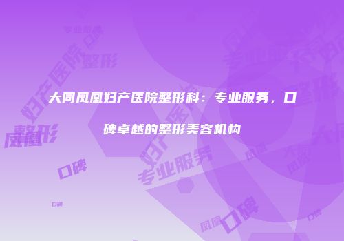 大同凤凰妇产医院整形科：专业服务，口碑卓越的整形美容机构