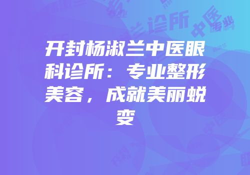 开封杨淑兰中医眼科诊所：专业整形美容，成就美丽蜕变