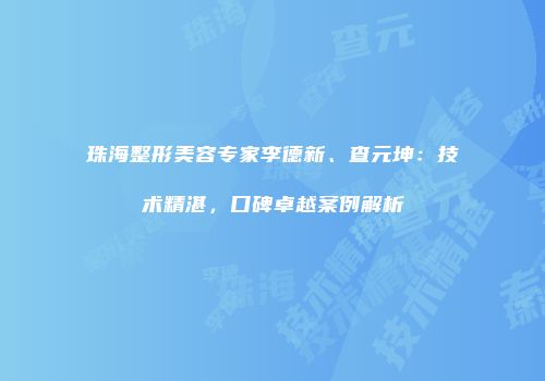 珠海整形美容专家李德新、查元坤：技术精湛，口碑卓越案例解析