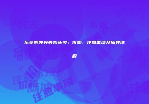 东莞脉冲光去抬头纹：价格、注意事项及原理详解