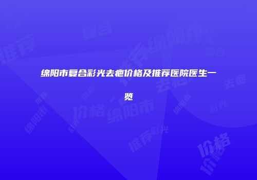 绵阳市复合彩光去疤价格及推荐医院医生一览