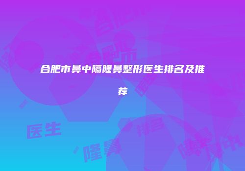 合肥市鼻中隔隆鼻整形医生排名及推荐