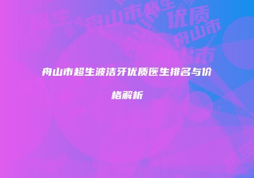 舟山市超生波洁牙优质医生排名与价格解析