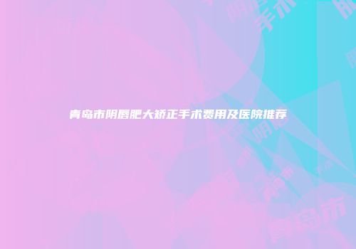 青岛市阴唇肥大矫正手术费用及医院推荐