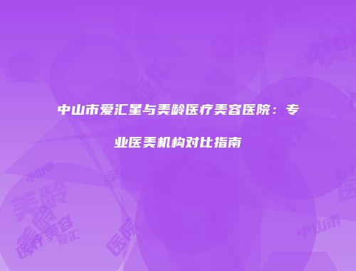 中山市爱汇星与美龄医疗美容医院：专业医美机构对比指南