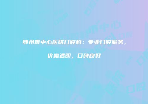 鄂州市中心医院口腔科：专业口腔服务，价格透明，口碑良好