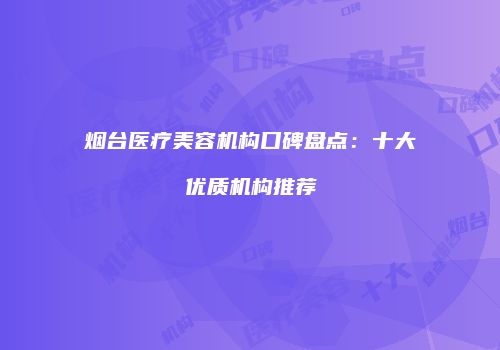 烟台医疗美容机构口碑盘点：十大优质机构推荐