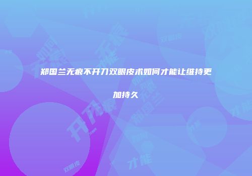 郑国兰无痕不开刀双眼皮术如何才能让维持更加持久