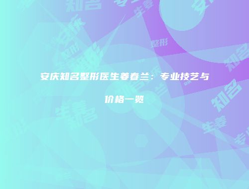 安庆知名整形医生姜春兰：专业技艺与价格一览