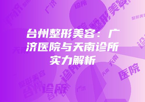 台州整形美容：广济医院与天南诊所实力解析