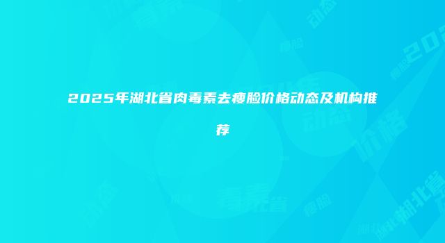 2025年湖北省肉毒素去瘦脸价格动态及机构推荐